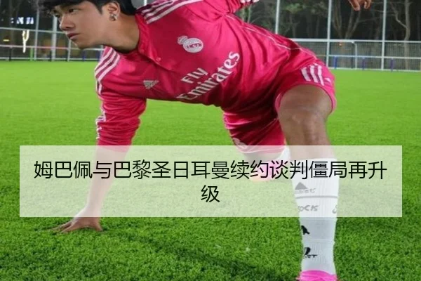 姆巴佩与巴黎圣日耳曼续约谈判僵局再升级